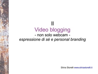 Il
        Video blogging
        - non solo webcam -
espressione di sé e personal branding




                       Silvia Storelli www.silviastorelli.it
 