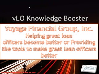 vLO Knowledge Booster Voyage Financial Group, Inc. Helping great loan  officers become better or Providing the tools to make great loan officers better 