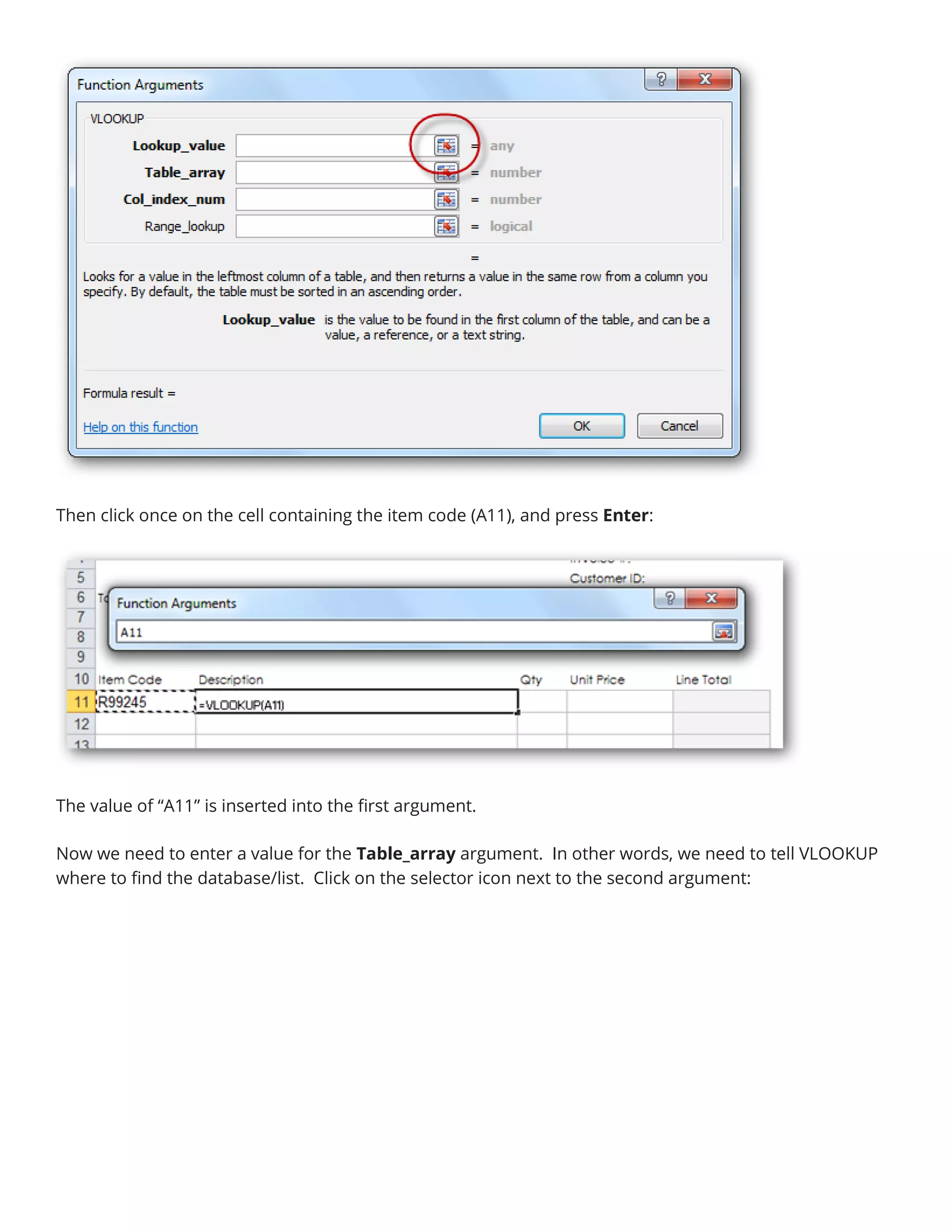 Then click once on the cell containing the item code (A11), and press Enter:
The value of “A11” is inserted into the first argument.
Now we need to enter a value for the Table_array argument. In other words, we need to tell VLOOKUP
where to find the database/list. Click on the selector icon next to the second argument:
 