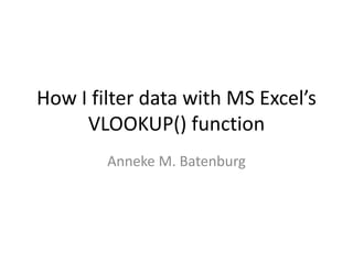 How I filter data with MS Excel’s
     VLOOKUP() function
        Anneke M. Batenburg
 