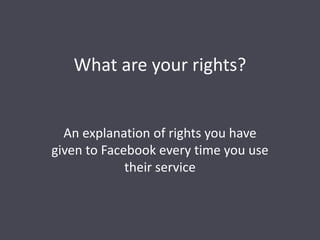 What are your rights?
An explanation of rights you have
given to Facebook every time you use
their service
 
