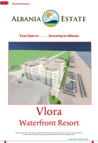 1   Vlora Waterfront Resort




              Your Gate to……… Investing in Albania




                                          Vlora
             Waterfront Resort
        Important Note: The information contained within this document does not form part of any contractual agreement.
                   Investors should seek personal taxation, legal & financial advice before deciding to invest.


                                                                                               www.Albania-Estate.com ©
 