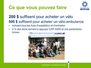 Ce que vous pouvez faire 200 $ suffisent pour acheter un vélo500 $ suffisent pour acheter un vélo-ambulanceincluant tous les frais d’expédition et d’entretien5 % des dons servent à appuyer CAP AIDS et nos partenaires locaux