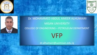Dr. MOHAMMED ABDUL AMEER ALHUMAIRI
MISAN UNIVERSITY
COLLEGE OF ENGINEERING – PETROLEUM DEPARTMENT
VFP
dr.alhumairi@uomisan.edu.iq
 