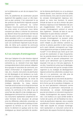 T&E


cer la collaboration au sein de ces espaces fonc-       ner les diverses planifications sur un ou plusieurs
tionnels61.                                             thèmes donnés. Leurs fonctions et leurs utilités
Enfin, les plateformes de coordination peuvent          sont très diverses. Ainsi, dans le canton de Zurich,
également être appelées à jouer un rôle impor-          les concepts d’aménagement régionaux rem-
tant au plan cantonal. C’est notamment le cas           plissent au moins trois fonctions. Ils servent
des syndicats de planification régionale auxquels       d’étude de base en vue de la révision des plans
appartiennent les communes du Canton                    directeurs régionaux et de l’élaboration des pro-
d’Argovie. Ceux-là assurent une fonction de re-         jets d’agglomération. Enfin, ils précisent le
lais entre canton et communes. Leurs tâches             concept d’aménagement cantonal et servent
consistent par ailleurs à informer les communes         donc également d’études de base en vue de
qui désirent réviser leur planification de l’état de    l’élaboration du plan directeur cantonal63.
celles des autres communes de la région. Les syn-       Ne représentant que des bases de travail, ces
dicats procèdent enfin à un examen préalable            concepts d’aménagement ne jouissent certes
des projets de planification communale afin d’as-       d’aucune force obligatoire, à moins qu’ils ne
surer une coordination régionale le plus tôt pos-       soient intégrés au plan directeur cantonal ou,
sible, de même qu’ils assistent les communes            comme le prévoira peut-être le droit lucernois,
désireuses d’élaborer un plan régional sectoriel62.     qu’ils soient déclarés contraignants par l’orga-
                                                        nisme régional (en principe un syndicat intercom-
                                                        munal)64. Il n’en demeure pas moins qu’en tant
4.2	Les concepts d’aménagement                          qu’outil de coordination et base d’argumenta-
                                                        tion, les autorités doivent tout de même en tenir
Alors que l’adoption d’un plan directeur régional       compte65; elles ne peuvent pratiquement s’en
est en principe soumise à un certain nombre de          écarter qu’en démontrant que la planification
contraintes (p. ex. nécessité d’une base légale         esquissée n’est pas ou n’est plus opportune. À
correspondante dans le droit cantonal, obligation       vrai dire, l’essentiel est surtout que le développe-
de se grouper en association de communes, pro-          ment d’instruments tels que les concepts d’amé-
cédure d’information et d’approbation canto-            nagement ou les stratégies de développement
nale, etc.), d’autres instruments de planification      régional contraint les collectivités à analyser leurs
ont été développés et ont tendance à se multi-          rôles et à se positionner, une telle prise de
plier dans la pratique, tels que ceux de concept        conscience étant une avancée en soi.
ou conception d’aménagement, de charte de               Enfin, l’avantage de ces instruments de planifica-
développement, de schéma directeur et autres            tions est qu’ils sont très flexibles, tant au niveau
stratégies régionales. Au niveau national,              de la forme que de la procédure d’adoption, ce
l’exemple actuel est bien sûr le Projet de territoire   qui les rend spécialement intéressants comme
Suisse, qui a été élaboré par la Confédération, les     instruments de planification intercantonale ou
cantons, les communes et les villes et qui est          internationale. Le concept d’aménagement
censé fixer des objectifs et des stratégies pour le     pourrait ainsi devenir un instrument important en
développement territorial futur de notre pays.          matière d’aménagement des espaces fonction-
Ces instruments représentent simplement le ré-          nels. C’est d’ailleurs ce à quoi semble tendre le
sultat formalisé d’une discussion de principe           Canton de Lucerne; afin de flexibiliser les instru-
entre les différentes collectivités concernées sur      ments de planification régionale, celui-ci projette
l’orientation que doit prendre la politique d’amé-      actuellement d’ancrer expressément dans la loi
nagement du territoire au sein d’un territoire          l’idée selon laquelle les concepts d’aménage-
donné. Ils déclinent en quelque sorte les choix         ment représentent un instrument central de la
stratégiques qui doivent permettre de coordon-          planification des espaces fonctionnels régionaux,

18
 