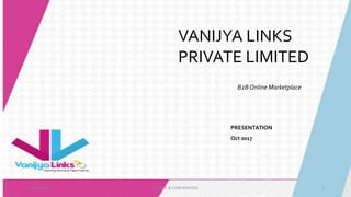 October 2017 PRIVATE & CONFIDENTIAL 1
VANIJYA LINKS
PRIVATE LIMITED
B2B Online Marketplace
PRESENTATION
Oct 2017
 