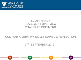 CORPORATE OVERVIEW
27TH SEPTEMBER 2019
SCOTT HARDY
PLACEMENT OVERVIEW
VITA LIQUID POLYMERS
COMPANY OVERVIEW, SKILLS GAINED & REFLECTION
 