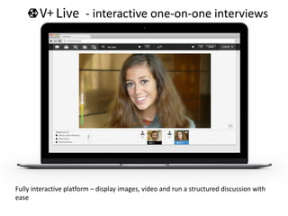 - interactive one-on-one interviews
Fully interactive platform – display images, video and run a structured discussion with
ease
 