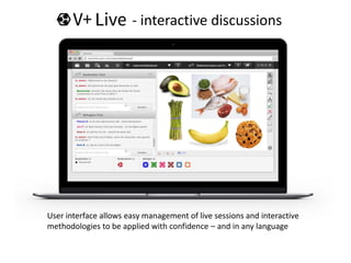 - interactive discussions
User interface allows easy management of live sessions and interactive
methodologies to be applied with confidence – and in any language
 