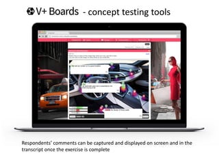 Respondents’ comments can be captured and displayed on screen and in the
transcript once the exercise is complete
- concept testing tools
 