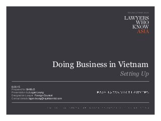 8.09.15
Prepared for
Presentation by
Designation Lawyer
Contact details
Doing Business in Vietnam
Setting Up
SHIELD
Logan Leung
Foreign Counsel
logan.leung@rajahtannlct.com
© Rajah & Tann LCT LAWYERS.
 