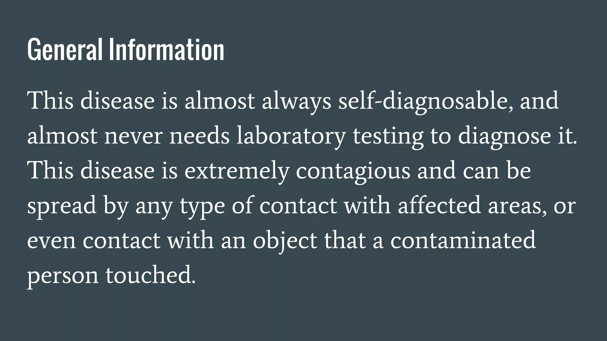General Information
This disease is almost always self-diagnosable, and
almost never needs laboratory testing to diagnose it.
This disease is extremely contagious and can be
spread by any type of contact with affected areas, or
even contact with an object that a contaminated
person touched.
 