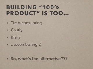 BUILDING “100%
PRODUCT” IS TOO…
• Time-consuming
• Costly
• Risky
• …even boring :)
• So, what’s the alternative???
 