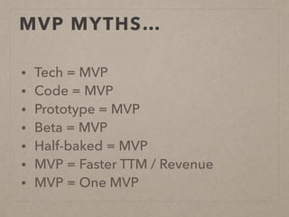 MVP MYTHS…
• Tech = MVP
• Code = MVP
• Prototype = MVP
• Beta = MVP
• Half-baked = MVP
• MVP = Faster TTM / Revenue
• MVP = One MVP
 