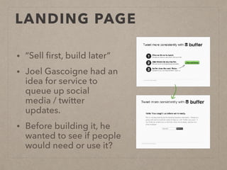 LANDING PAGE
• “Sell ﬁrst, build later”
• Joel Gascoigne had an
idea for service to
queue up social
media / twitter
updates.
• Before building it, he
wanted to see if people
would need or use it?
 