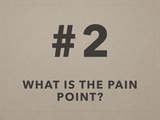 #2
WHAT IS THE PAIN
POINT?
 