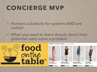CONCIERGE MVP
• Humans substitute for systems AND are
visible!
• When you want to learn deeply about how
potential users solve a problem
 