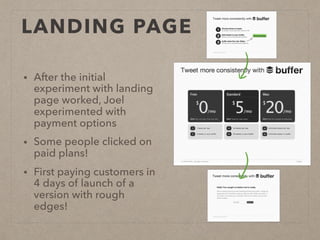 LANDING PAGE
• After the initial
experiment with landing
page worked, Joel
experimented with
payment options
• Some people clicked on
paid plans!
• First paying customers in
4 days of launch of a
version with rough
edges!
 