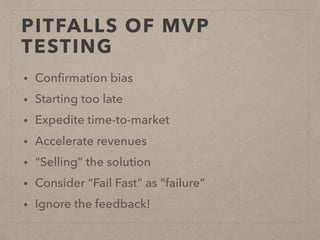 PITFALLS OF MVP
TESTING
• Conﬁrmation bias
• Starting too late
• Expedite time-to-market
• Accelerate revenues
• “Selling” the solution
• Consider “Fail Fast” as “failure”
• Ignore the feedback!
 