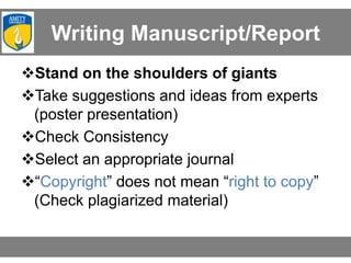 Writing Manuscript/Report
Stand on the shoulders of giants
Take suggestions and ideas from experts
(poster presentation)
Check Consistency
Select an appropriate journal
“Copyright” does not mean “right to copy”
(Check plagiarized material)
 