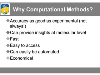 Why Computational Methods?
Accuracy as good as experimental (not
always!)
Can provide insights at molecular level
Fast
Easy to access
Can easily be automated
Economical
 