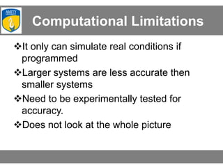 Computational Limitations
It only can simulate real conditions if
programmed
Larger systems are less accurate then
smaller systems
Need to be experimentally tested for
accuracy.
Does not look at the whole picture
 