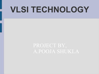 VLSI TECHNOLOGY
PROJECT BY,
A.POOJA SHUKLA
 