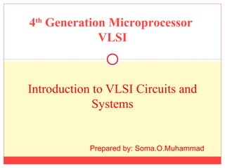 Introduction to VLSI Circuits and
Systems
4th
Generation Microprocessor
VLSI
Prepared by: Soma.O.Muhammad
 
