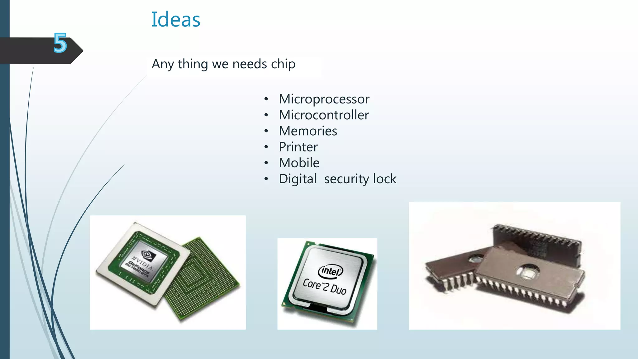 Ideas
• Microprocessor
• Microcontroller
• Memories
• Printer
• Mobile
• Digital security lock
Any thing we needs chip
 