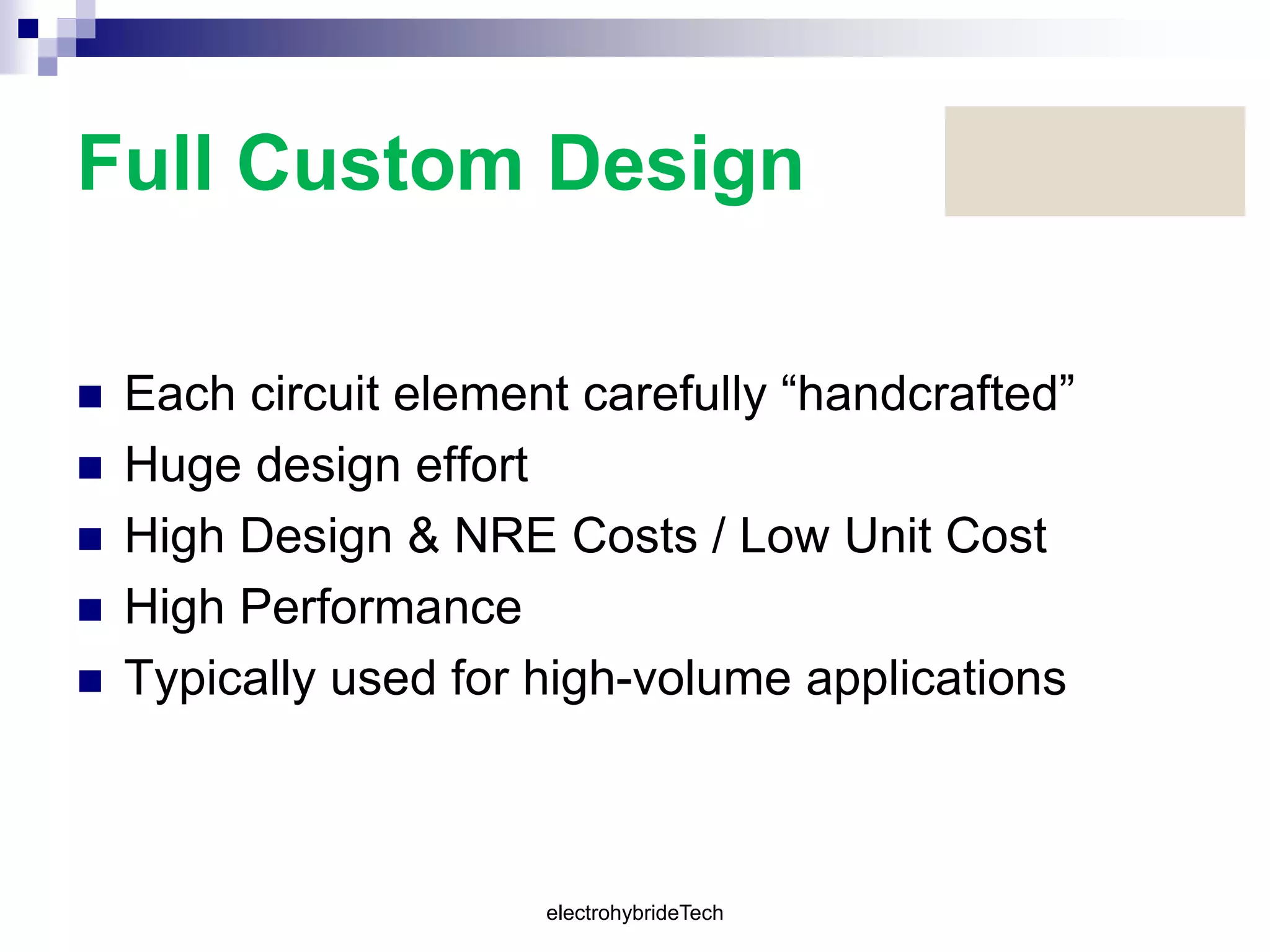 Full Custom Design
 Each circuit element carefully “handcrafted”
 Huge design effort
 High Design & NRE Costs / Low Unit Cost
 High Performance
 Typically used for high-volume applications
electrohybrideTech
 