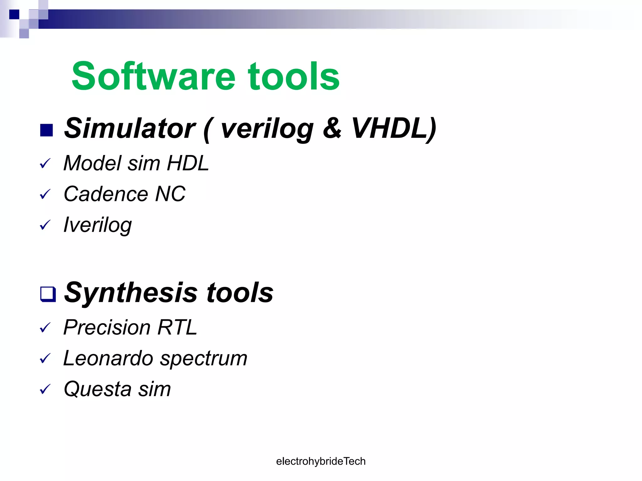 Software tools
 Simulator ( verilog & VHDL)
 Model sim HDL
 Cadence NC
 Iverilog
 Synthesis tools
 Precision RTL
 Leonardo spectrum
 Questa sim
electrohybrideTech
 
