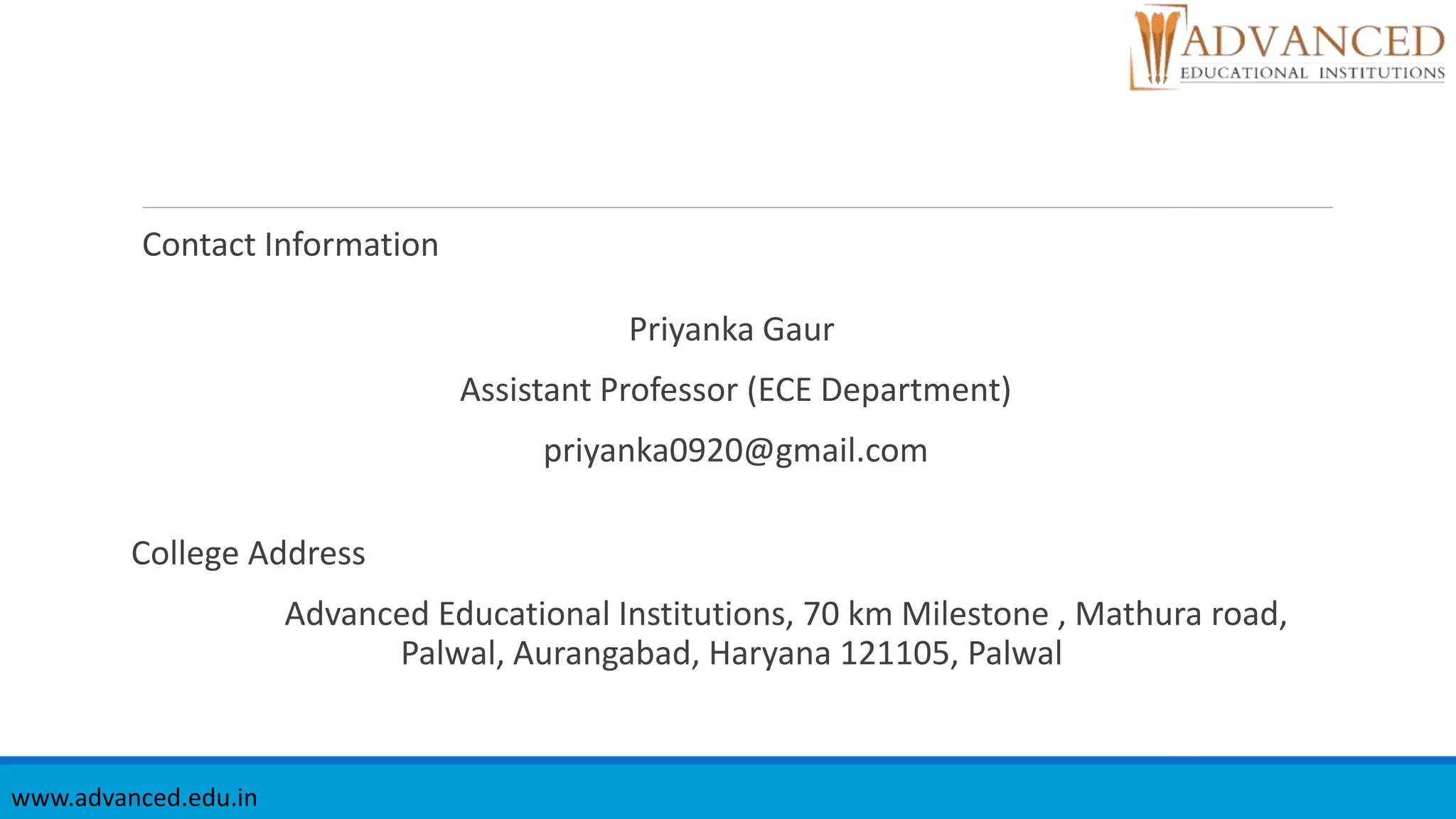 Contact Information
Priyanka Gaur
Assistant Professor (ECE Department)
priyanka0920@gmail.com
College Address
Advanced Educational Institutions, 70 km Milestone , Mathura road,
Palwal, Aurangabad, Haryana 121105, Palwal
www.advanced.edu.in
 