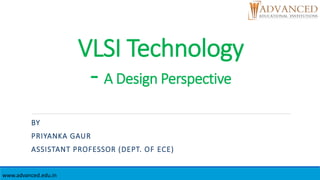 VLSI Technology
- A Design Perspective
BY
PRIYANKA GAUR
ASSISTANT PROFESSOR (DEPT. OF ECE)
www.advanced.edu.in
 