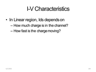 6/3/2015 144
I-V Characteristics
• In Linear region, Ids dependson
– How much charge is in the channel?
– How fast is the chargemoving?
 