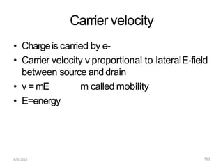 6/3/2015 150
Carrier velocity
• Chargeis carried by e-
• Carrier velocity v proportional to lateralE-field
between source anddrain
• v =mE m called mobility
• E=energy
 