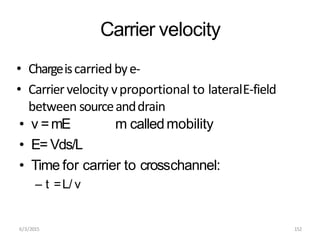 6/3/2015 152
Carrier velocity
• Chargeiscarried bye-
• Carriervelocity vproportional to lateralE-field
between sourceanddrain
m calledmobility
• v =mE
• E= Vds/L
• Time for carrier to crosschannel:
– t =L/ v
 