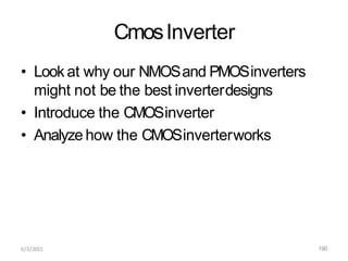 6/3/2015 190
CmosInverter
• Look at why our NMOSand PMOSinverters
might not be the best inverterdesigns
• Introduce the CMOSinverter
• Analyze how the CMOSinverterworks
 