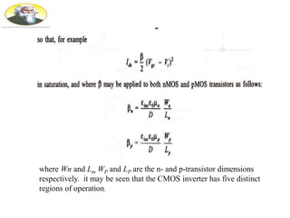 where Wn and Lm WP and LP are the n- and p-transistor dimensions
respectively. it may be seen that the CMOS inverter has five distinct
regions of operation.
 