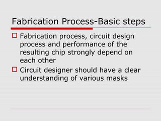 Fabrication Process-Basic steps
 Fabrication process, circuit design
process and performance of the
resulting chip strongly depend on
each other
 Circuit designer should have a clear
understanding of various masks
 