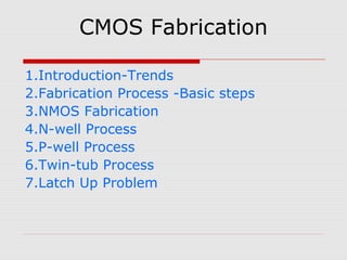 CMOS Fabrication
1.Introduction-Trends
2.Fabrication Process -Basic steps
3.NMOS Fabrication
4.N-well Process
5.P-well Process
6.Twin-tub Process
7.Latch Up Problem
 