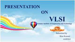 PRESENTATION
                ON
                          VLSI
           Yamuna Institute of Engineering and Technology




                                   Submitted by
                                      Ritu Kumari
                                           4109263
 