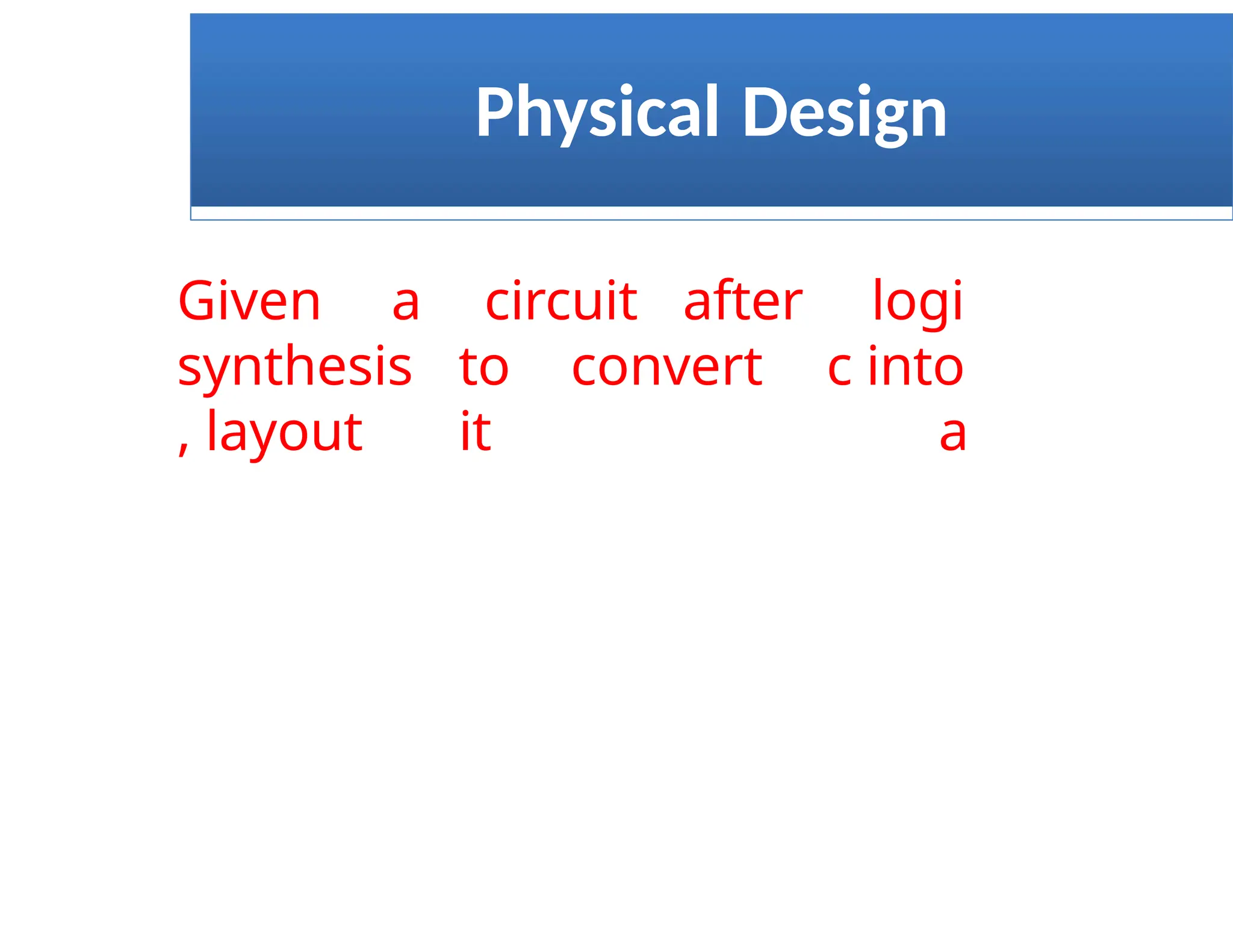 Physical Design
Given a
synthesis
, layout
circuit after
to convert
it
logi
c into
a
 