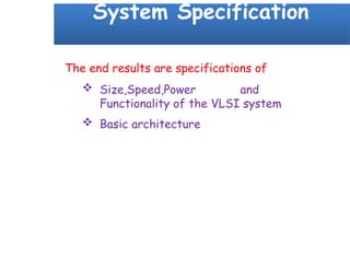 System Specification
The end results are specifications of
 Size,Speed,Power and
Functionality of the VLSI system
 Basic architecture
 