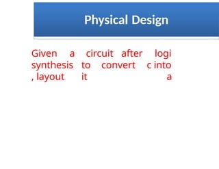 Physical Design
Given a
synthesis
, layout
circuit after
to convert
it
logi
c into
a
 