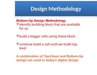 Design Methodology
Bottom-Up Design Methodology
identify building block that are available
for us
build a bigger cells using these block
continue build a cell until we build top
level
A combination of Top-Down and Bottom-Up
design are used in today’s digital design
 