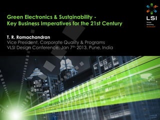 1
Green Electronics & Sustainability -
Key Business Imperatives for the 21st Century
T. R. Ramachandran
Vice President, Corporate Quality & Programs
VLSI Design Conference, Jan 7th 2013, Pune, India
 