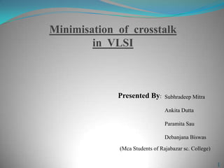 Minimisation of crosstalk
in VLSI
1
Presented By: Subhradeep Mitra
Ankita Dutta
Paramita Sau
Debanjana Biswas
(Mca Students of Rajabazar sc. College)
 