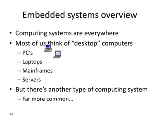 34
Embedded systems overview
• Computing systems are everywhere
• Most of us think of “desktop” computers
– PC’s
– Laptops
– Mainframes
– Servers
• But there’s another type of computing system
– Far more common...
 
