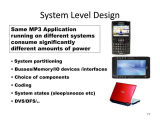 System Level Design
Same MP3 Application
running on different systems
consume significantly
different amounts of power
• System partitioning
• Busses/Memory/IO devices /interfaces
• Choice of components
• Coding
• System states (sleep/snooze etc)
• DVS/DFS/..
77
 