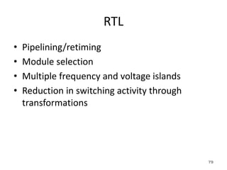 RTL
• Pipelining/retiming
• Module selection
• Multiple frequency and voltage islands
• Reduction in switching activity through
transformations
79
 